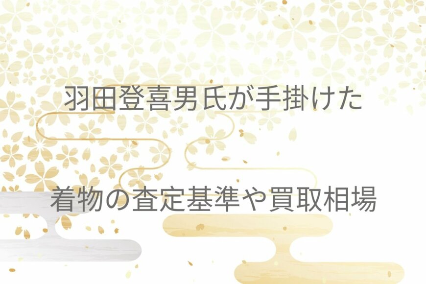 【着物を二束三文で売る前に】人間国宝・羽田登喜男氏が手掛けた着物の査定基準や買取相場