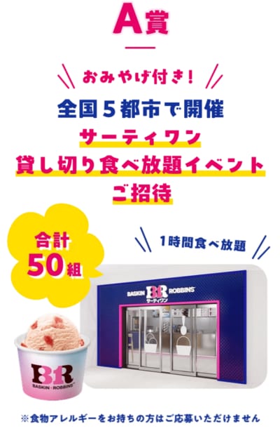 A賞は、サーティワン貸し切り食べ放題イベントに合計50組100名を招待