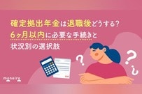 確定拠出年金は退職後どうする？6ヶ月以内に必要な手続きと状況別の最適な選択肢